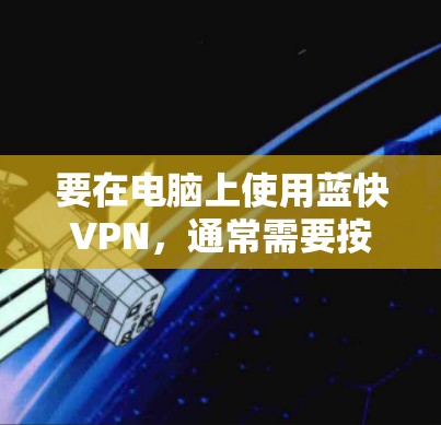 要在电脑上使用蓝快VPN,通常需要按照以下步骤操作 要在电脑上使用蓝快VPN,通常需要按照以下步骤操作