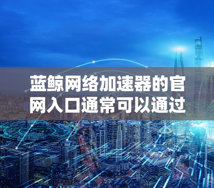 蓝鲸网络加速器的官网入口通常可以通过以下步骤找到