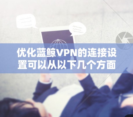 优化蓝鲸VPN的连接设置可以从以下几个方面进行 优化蓝鲸VPN的连接设置可以从以下几个方面进行