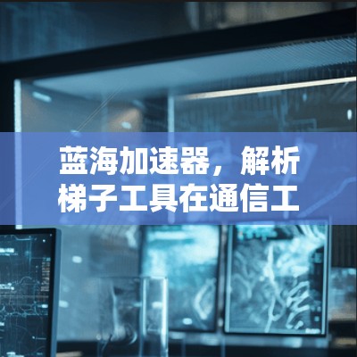 蓝海加速器,解析梯子工具在通信工程中的应用潜力 蓝海加速器,解析梯子工具在通信工程中的应用潜力