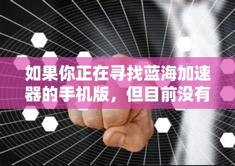 如果你正在寻找蓝海加速器的手机版,但目前没有找到相关信息,这可能是因为蓝海加速器主要专注于PC端的优化,而手机端可能没有官方的应用或与第三方应用兼容的问题。以下是一些建议和替代方案 如果你正在寻找蓝海加速器的手机版,但目前没有找到相关信息,这可能是因为蓝海加速器主要专注于PC端的优化,而手机端可能没有官方的应用或与第三方应用兼容的问题。以下是一些建议和替代方案