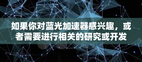 如果你对蓝光加速器感兴趣,或者需要进行相关的研究或开发,可以考虑以下几种可能性 如果你对蓝光加速器感兴趣,或者需要进行相关的研究或开发,可以考虑以下几种可能性