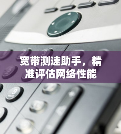宽带测速助手,精准评估网络性能 宽带测速助手,精准评估网络性能