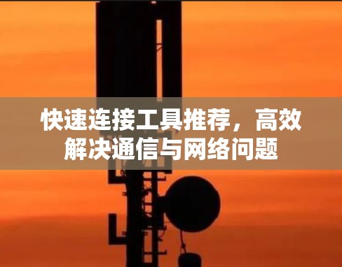 快速连接工具推荐,高效解决通信与网络问题 快速连接工具推荐,高效解决通信与网络问题