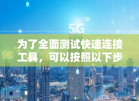 为了全面测试快速连接工具,可以按照以下步骤进行 为了全面测试快速连接工具,可以按照以下步骤进行