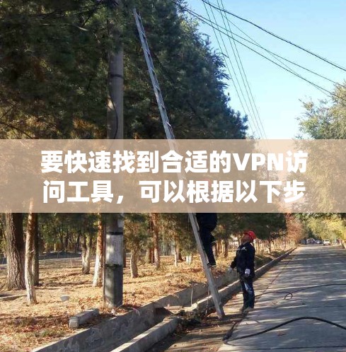 要快速找到合适的VPN访问工具，可以根据以下步骤进行