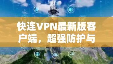 快连VPN最新版客户端，超强防护与极速连接的完美结合