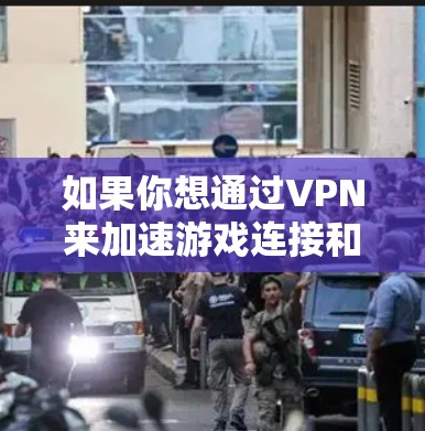 如果你想通过VPN来加速游戏连接和速度，以下是一些关键点和建议