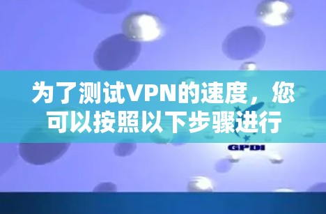 为了测试VPN的速度，您可以按照以下步骤进行