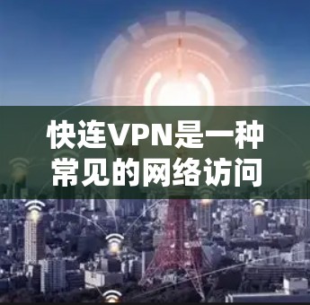 快连VPN是一种常见的网络访问工具，用于通过VPN连接到外部网络，实现匿名上网、跨越网络限制或访问内部网络等功能。以下是一些常见问题及解决方法