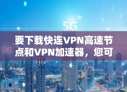 要下载快连VPN高速节点和VPN加速器,您可以按照以下步骤操作 要下载快连VPN高速节点和VPN加速器,您可以按照以下步骤操作