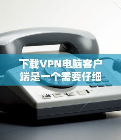 下载VPN电脑客户端是一个需要仔细规划和操作的过程。以下是分步骤的指南,帮助您顺利完成 下载VPN电脑客户端是一个需要仔细规划和操作的过程。以下是分步骤的指南,帮助您顺利完成