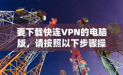 要下载快连VPN的电脑版,请按照以下步骤操作 要下载快连VPN的电脑版,请按照以下步骤操作