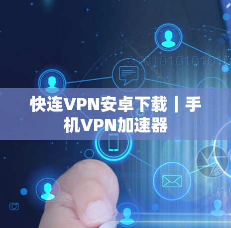 快连VPN安卓下载|手机VPN加速器 快连VPN安卓下载|手机VPN加速器