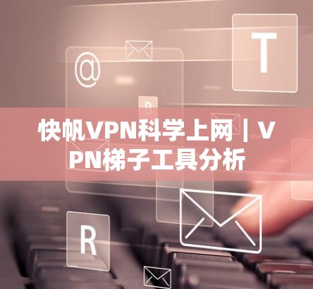 快帆VPN科学上网|VPN梯子工具分析 快帆VPN科学上网|VPN梯子工具分析