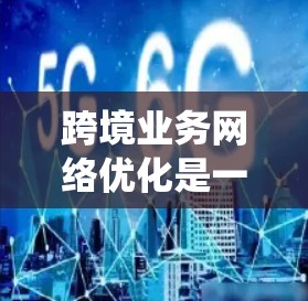 跨境业务网络优化是一个多维度的系统工程，涉及数据传输、网络安全、云服务、物流、合规和团队协作等多个方面。以下是对这一问题的深入思考和优化策略