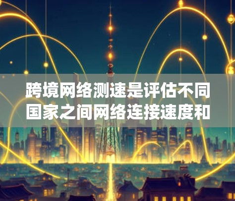跨境网络测速是评估不同国家之间网络连接速度和质量的过程，涉及带宽、延迟、Jitter和数据包丢失等多个因素。以下是对跨境网络测速的详细分析和总结