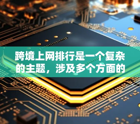 跨境上网排行是一个复杂的主题，涉及多个方面的分析。以下是对跨境上网排行情况的详细分析