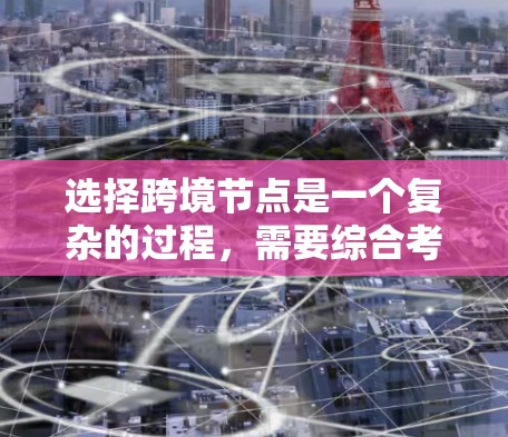 选择跨境节点是一个复杂的过程,需要综合考虑多个因素。以下是对跨境节点选择的详细分析和建议 选择跨境节点是一个复杂的过程,需要综合考虑多个因素。以下是对跨境节点选择的详细分析和建议