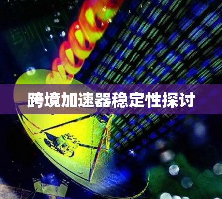 跨境加速器稳定性探讨 跨境加速器稳定性探讨