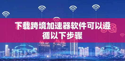 下载跨境加速器软件可以遵循以下步骤 下载跨境加速器软件可以遵循以下步骤