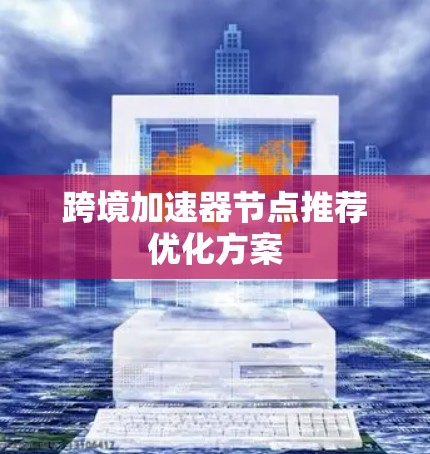跨境加速器节点推荐优化方案 跨境加速器节点推荐优化方案