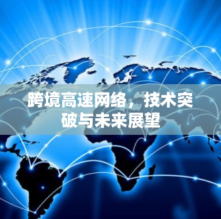 跨境高速网络,技术突破与未来展望 跨境高速网络,技术突破与未来展望