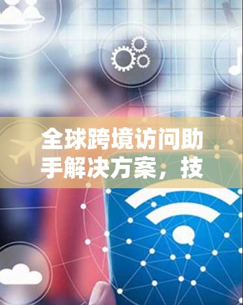 全球跨境访问助手解决方案，技术创新与应用实践