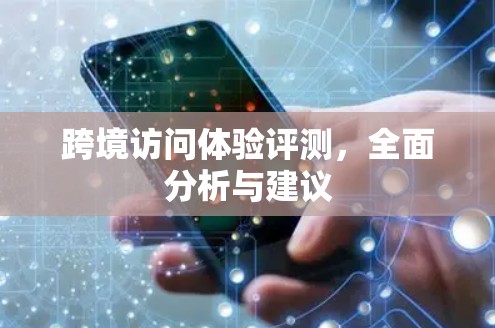 跨境访问体验评测,全面分析与建议 跨境访问体验评测,全面分析与建议