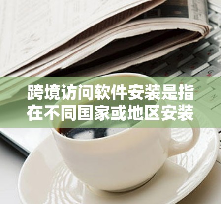 跨境访问软件安装是指在不同国家或地区安装和配置软件,确保软件能够正常运行并支持跨境操作。以下是一些常见的跨境访问软件安装和配置方法和注意事项 跨境访问软件安装是指在不同国家或地区安装和配置软件,确保软件能够正常运行并支持跨境操作。以下是一些常见的跨境访问软件安装和配置方法和注意事项