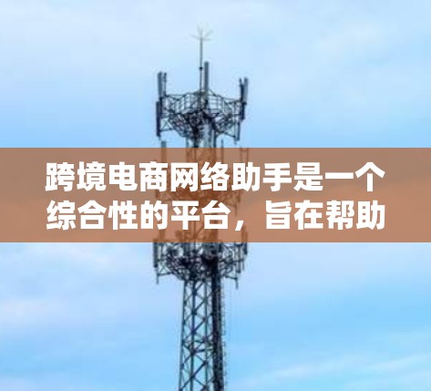 跨境电商网络助手是一个综合性的平台,旨在帮助企业高效管理跨境电商运营。以下是对其功能的详细分析和总结 跨境电商网络助手是一个综合性的平台,旨在帮助企业高效管理跨境电商运营。以下是对其功能的详细分析和总结