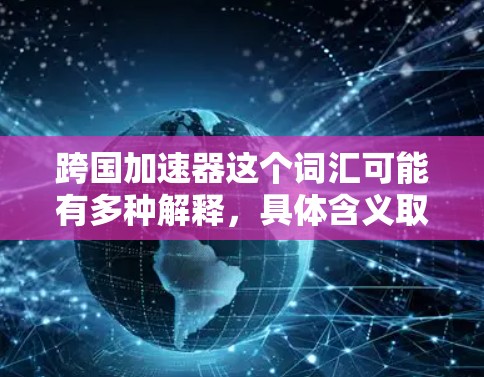 跨国加速器这个词汇可能有多种解释,具体含义取决于上下文。以下是一些可能的解释方向 跨国加速器这个词汇可能有多种解释,具体含义取决于上下文。以下是一些可能的解释方向