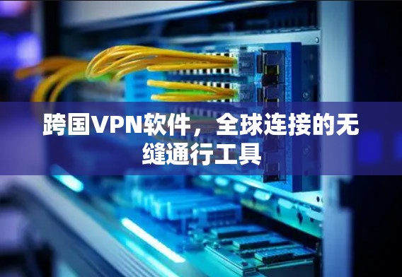 跨国VPN软件，全球连接的无缝通行工具