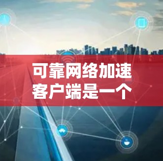 可靠网络加速客户端是一个旨在优化网络连接性能的工具，能够提升下载速度和网站加载效率。以下是该客户端的详细分析