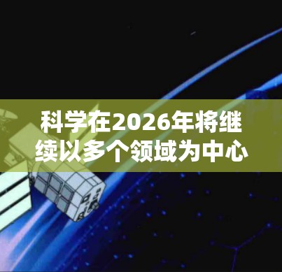 科学在2026年将继续以多个领域为中心,推动技术和知识的进步。以下是一些可能的科学发展趋势和推荐 科学在2026年将继续以多个领域为中心,推动技术和知识的进步。以下是一些可能的科学发展趋势和推荐