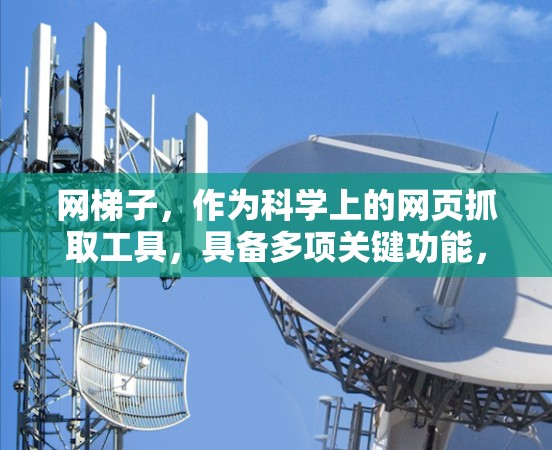 网梯子,作为科学上的网页抓取工具,具备多项关键功能,能够帮助用户高效地从网页中提取所需信息。以下是对其功能的详细分析 网梯子,作为科学上的网页抓取工具,具备多项关键功能,能够帮助用户高效地从网页中提取所需信息。以下是对其功能的详细分析