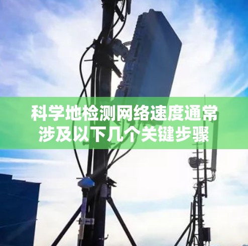 科学地检测网络速度通常涉及以下几个关键步骤 科学地检测网络速度通常涉及以下几个关键步骤