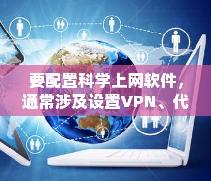 要配置科学上网软件，通常涉及设置VPN、代理服务器等工具以绕过网络限制。以下是一些常见的科学上网软件及其设置步骤