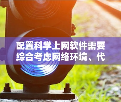 配置科学上网软件需要综合考虑网络环境、代理设置、安全措施和下载策略等多个方面。以下是一个详细的步骤指南,帮助您高效地完成配置 配置科学上网软件需要综合考虑网络环境、代理设置、安全措施和下载策略等多个方面。以下是一个详细的步骤指南,帮助您高效地完成配置
