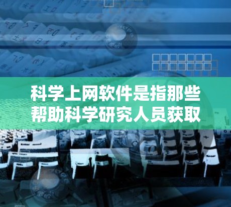 科学上网软件是指那些帮助科学研究人员获取、处理和分析科学数据、文献、工具和资源的软件。这些软件在现代科学研究中扮演着重要角色,帮助科学家高效地进行研究。以下是一些常见的科学上网软件及其功能 科学上网软件是指那些帮助科学研究人员获取、处理和分析科学数据、文献、工具和资源的软件。这些软件在现代科学研究中扮演着重要角色,帮助科学家高效地进行研究。以下是一些常见的科学上网软件及其功能