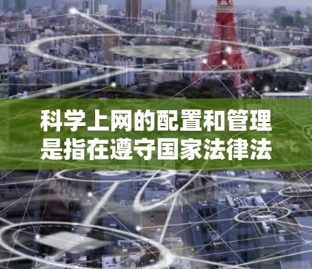科学上网的配置和管理是指在遵守国家法律法规、网络安全政策和网络道德规范的前提下,科学地配置和使用网络资源。以下是一些关键点和说明 科学上网的配置和管理是指在遵守国家法律法规、网络安全政策和网络道德规范的前提下,科学地配置和使用网络资源。以下是一些关键点和说明