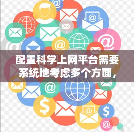 配置科学上网平台需要系统地考虑多个方面,确保平台的稳定性、安全性和易用性。以下是一个分步骤的指南,帮助您成功配置和管理科学上网平台 配置科学上网平台需要系统地考虑多个方面,确保平台的稳定性、安全性和易用性。以下是一个分步骤的指南,帮助您成功配置和管理科学上网平台