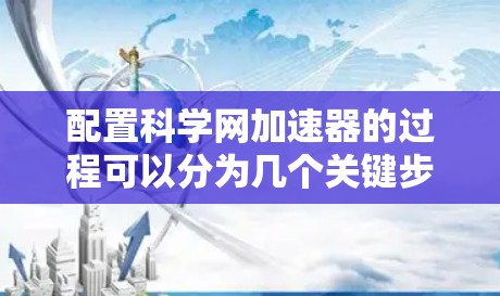 配置科学网加速器的过程可以分为几个关键步骤，确保每一步都顺利完成，以达到最佳效果。以下是详细指南