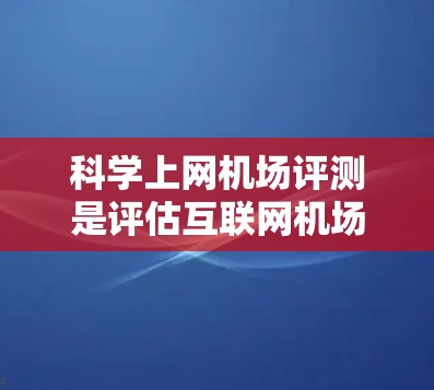 科学上网机场评测是评估互联网机场提供的科学访问服务质量的过程,主要关注速度、稳定性、安全性和连接质量等方面。以下是对这一过程的详细分步解释 科学上网机场评测是评估互联网机场提供的科学访问服务质量的过程,主要关注速度、稳定性、安全性和连接质量等方面。以下是对这一过程的详细分步解释