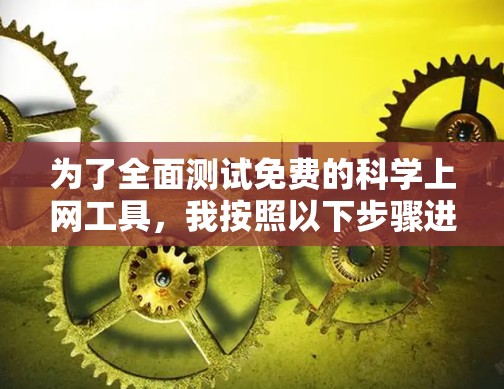 为了全面测试免费的科学上网工具,我按照以下步骤进行了分析和测试,得出了各工具的优缺点和适用场景 为了全面测试免费的科学上网工具,我按照以下步骤进行了分析和测试,得出了各工具的优缺点和适用场景