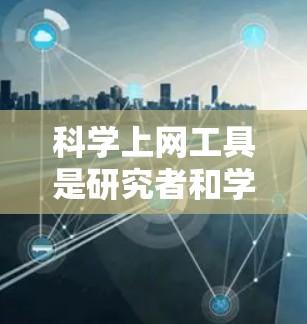 科学上网工具是研究者和学生常用的资源,各有特点和适用场景。以下是对几种常用工具的详细比较 科学上网工具是研究者和学生常用的资源,各有特点和适用场景。以下是对几种常用工具的详细比较