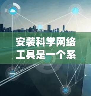 安装科学网络工具是一个系统性的过程,以下是分步指南,帮助您顺利完成 安装科学网络工具是一个系统性的过程,以下是分步指南,帮助您顺利完成