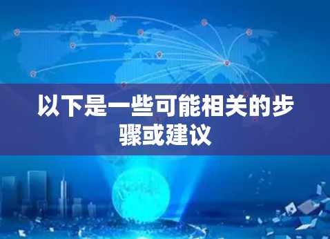 以下是一些可能相关的步骤或建议 以下是一些可能相关的步骤或建议