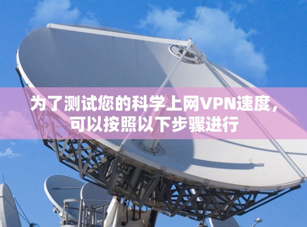 为了测试您的科学上网VPN速度，可以按照以下步骤进行