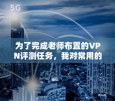 为了完成老师布置的VPN评测任务,我对常用的科学上网VPN服务进行了详细的研究和比较。以下是基于我的思考和整理,针对每个VPN的主要特点和适用场景的总结 为了完成老师布置的VPN评测任务,我对常用的科学上网VPN服务进行了详细的研究和比较。以下是基于我的思考和整理,针对每个VPN的主要特点和适用场景的总结